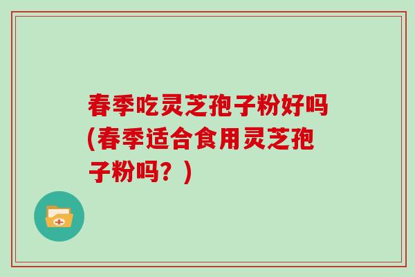 春季吃灵芝孢子粉好吗(春季适合食用灵芝孢子粉吗？)