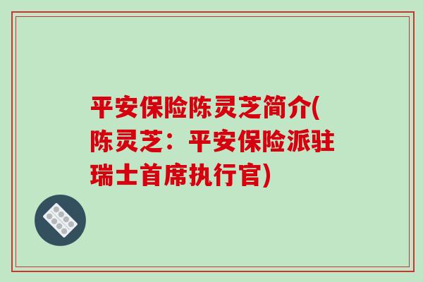 平安保险陈灵芝简介(陈灵芝:平安保险派驻瑞士首席执行官) 平安保险陈灵芝简介(陈灵芝:平安保险派驻瑞士首席执行官)