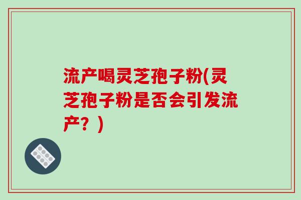 流产喝灵芝孢子粉(灵芝孢子粉是否会引发流产？)