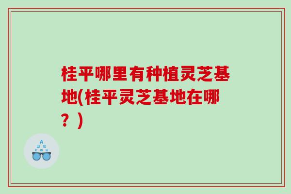 桂平哪里有种植灵芝基地(桂平灵芝基地在哪?) 桂平哪里有种植灵芝基地(桂平灵芝基地在哪?)