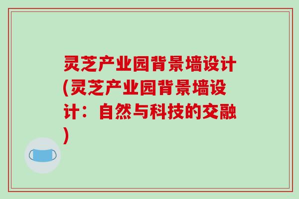 灵芝产业园背景墙设计(灵芝产业园背景墙设计：自然与科技的交融)