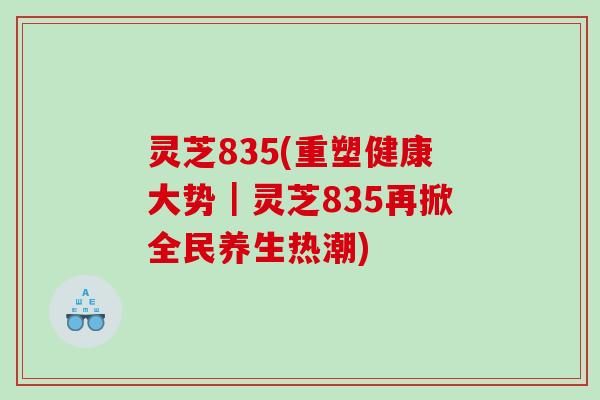 灵芝835(重塑健康大势|灵芝835再掀全民养生热潮) 灵芝835(重塑健康大势|灵芝835再掀全民养生热潮)