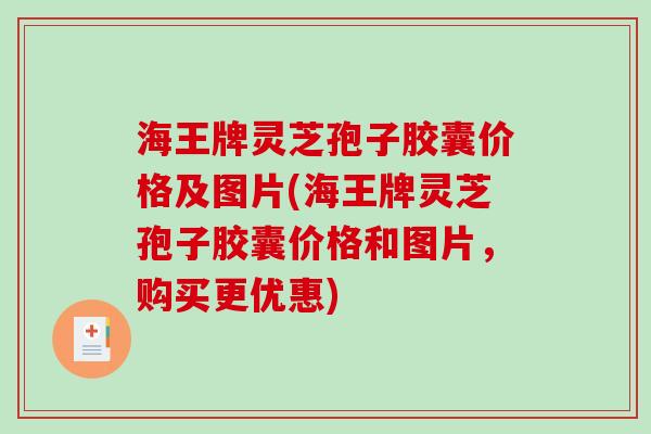 海王牌灵芝孢子胶囊价格及图片(海王牌灵芝孢子胶囊价格和图片，购买更优惠)