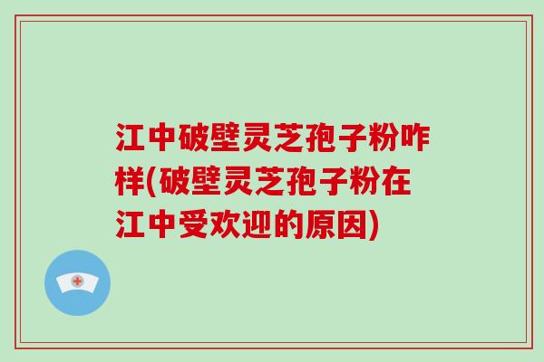 江中破壁灵芝孢子粉咋样(破壁灵芝孢子粉在江中受欢迎的原因)