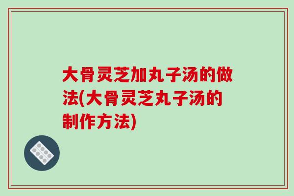 大骨灵芝加丸子汤的做法(大骨灵芝丸子汤的制作方法)
