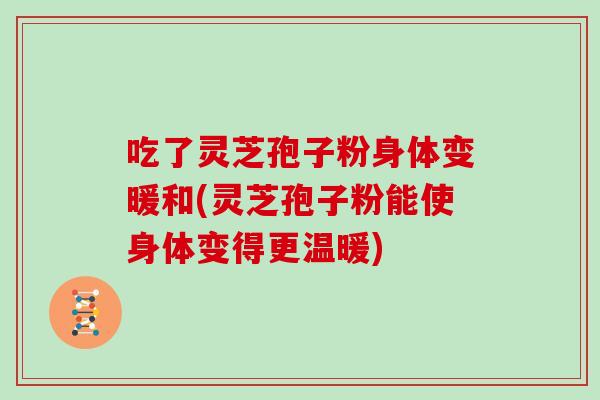 吃了灵芝孢子粉身体变暖和(灵芝孢子粉能使身体变得更温暖)
