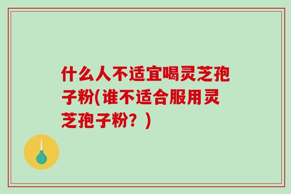 什么人不适宜喝灵芝孢子粉(谁不适合服用灵芝孢子粉？)