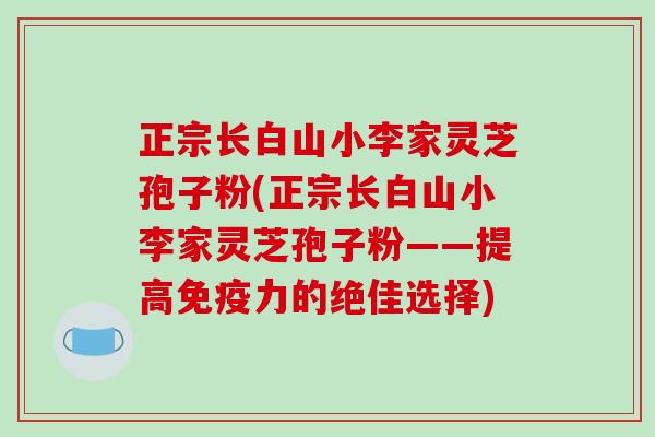 正宗长白山小李家灵芝孢子粉(正宗长白山小李家灵芝孢子粉——提高免疫力的绝佳选择)