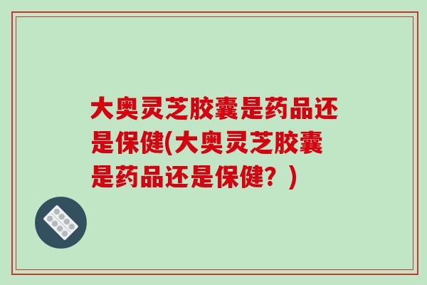 大奥灵芝胶囊是药品还是保健(大奥灵芝胶囊是药品还是保健？)