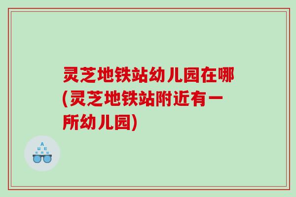 灵芝地铁站幼儿园在哪(灵芝地铁站附近有一所幼儿园)