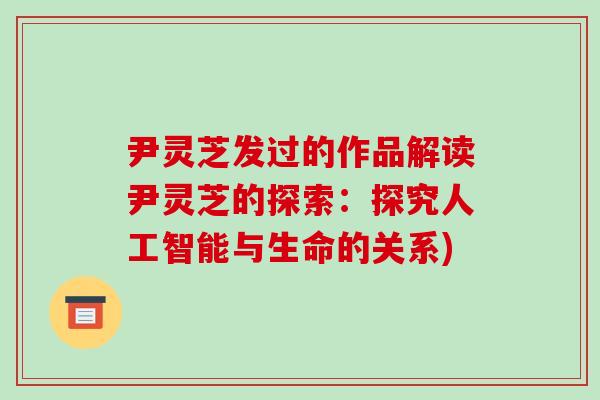 尹灵芝发过的作品解读尹灵芝的探索:探究人工智能与生命的关系) 尹灵芝发过的作品解读尹灵芝的探索:探究人工智能与生命的关系)