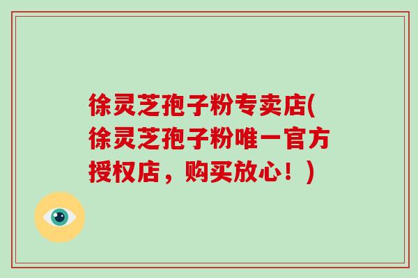 徐灵芝孢子粉专卖店(徐灵芝孢子粉官方授权店,购买放心!) 徐灵芝孢子粉专卖店(徐灵芝孢子粉官方授权店,购买放心!)