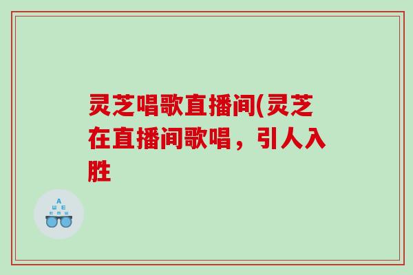 灵芝唱歌直播间(灵芝在直播间歌唱，引人入胜