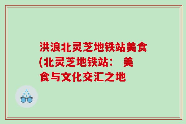 洪浪北灵芝地铁站美食(北灵芝地铁站: 美食与文化交汇之地 洪浪北灵芝地铁站美食(北灵芝地铁站: 美食与文化交汇之地