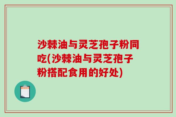 沙棘油与灵芝孢子粉同吃(沙棘油与灵芝孢子粉搭配食用的好处) 沙棘油与灵芝孢子粉同吃(沙棘油与灵芝孢子粉搭配食用的好处)