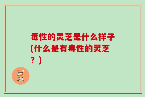 毒性的灵芝是什么样子(什么是有毒性的灵芝?) 毒性的灵芝是什么样子(什么是有毒性的灵芝?)