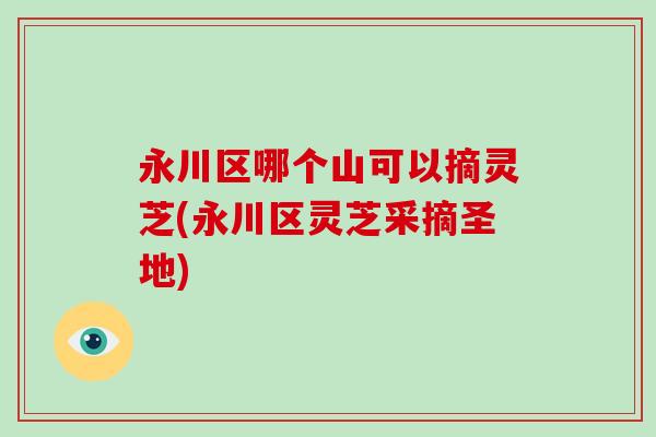 永川区哪个山可以摘灵芝(永川区灵芝采摘圣地)