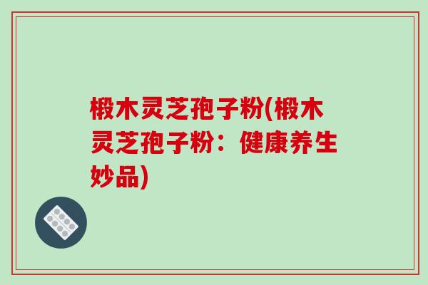 椴木灵芝孢子粉(椴木灵芝孢子粉:健康养生妙品) 椴木灵芝孢子粉(椴木灵芝孢子粉:健康养生妙品)