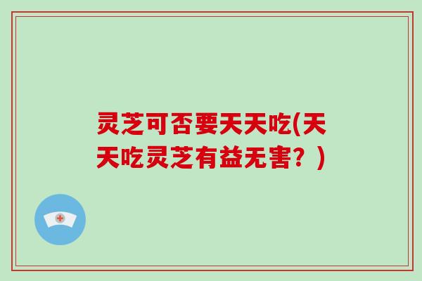 灵芝可否要天天吃(天天吃灵芝有益无害?) 灵芝可否要天天吃(天天吃灵芝有益无害?)