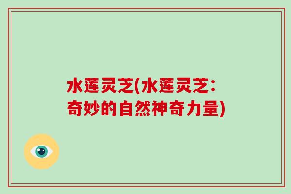 水莲灵芝(水莲灵芝:奇妙的自然神奇力量) 水莲灵芝(水莲灵芝:奇妙的自然神奇力量)