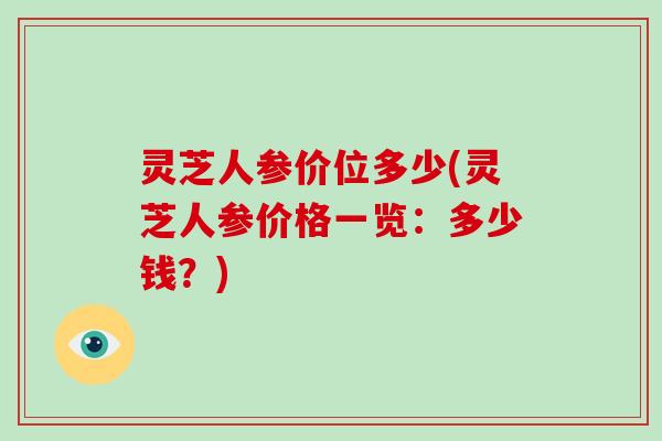 灵芝人参价位多少(灵芝人参价格一览:多少钱?) 灵芝人参价位多少(灵芝人参价格一览:多少钱?)