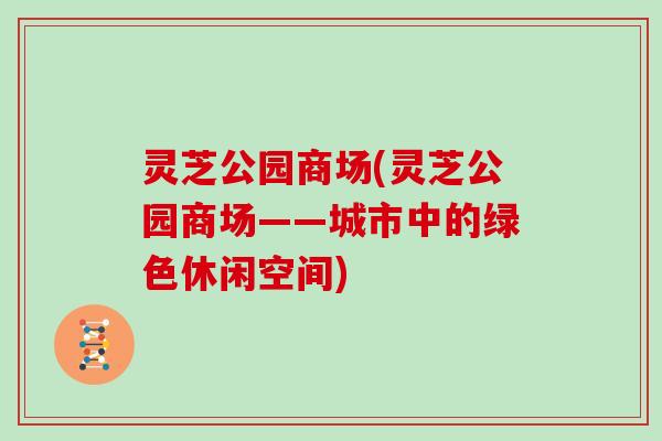 灵芝公园商场(灵芝公园商场——城市中的绿色休闲空间)