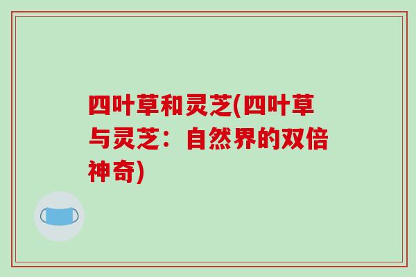 四叶草和灵芝(四叶草与灵芝：自然界的双倍神奇)