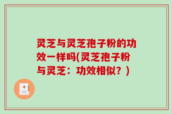 灵芝与灵芝孢子粉的功效一样吗(灵芝孢子粉与灵芝：功效相似？)