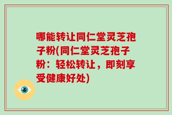 哪能转让同仁堂灵芝孢子粉(同仁堂灵芝孢子粉：轻松转让，即刻享受健康好处)