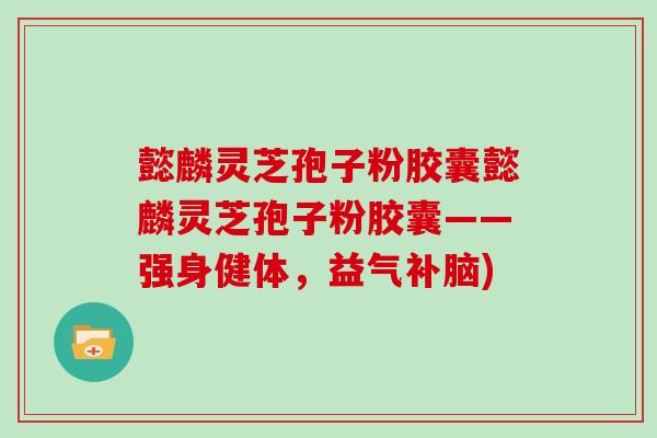 懿麟灵芝孢子粉胶囊懿麟灵芝孢子粉胶囊——强身健体,益气补脑) 懿麟灵芝孢子粉胶囊懿麟灵芝孢子粉胶囊——强身健体,益气补脑)