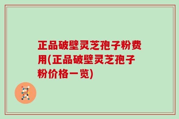 正品破壁灵芝孢子粉费用(正品破壁灵芝孢子粉价格一览)