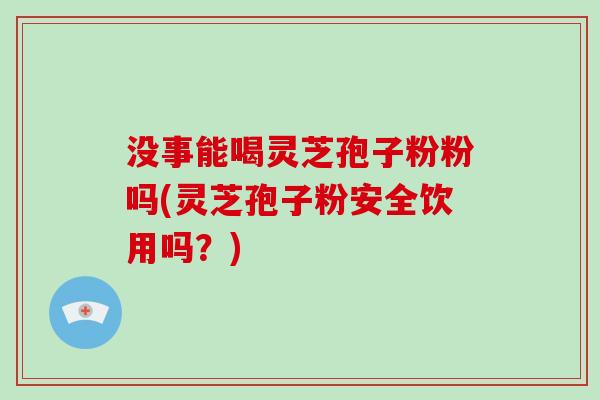 没事能喝灵芝孢子粉粉吗(灵芝孢子粉安全饮用吗？)