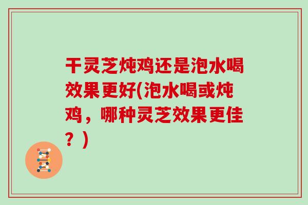 干灵芝炖鸡还是泡水喝效果更好(泡水喝或炖鸡,哪种灵芝效果更佳?) 干灵芝炖鸡还是泡水喝效果更好(泡水喝或炖鸡,哪种灵芝效果更佳?)