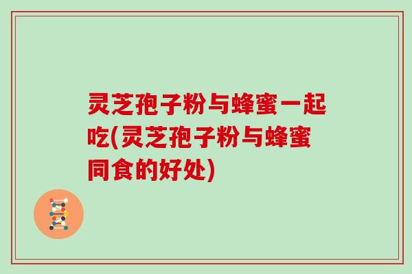 灵芝孢子粉与蜂蜜一起吃(灵芝孢子粉与蜂蜜同食的好处) 灵芝孢子粉与蜂蜜一起吃(灵芝孢子粉与蜂蜜同食的好处)