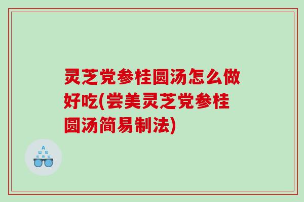 灵芝党参桂圆汤怎么做好吃(尝美灵芝党参桂圆汤简易制法) 灵芝党参桂圆汤怎么做好吃(尝美灵芝党参桂圆汤简易制法)