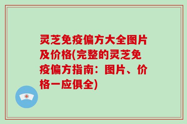 灵芝免疫偏方大全图片及价格(完整的灵芝免疫偏方指南：图片、价格一应俱全)
