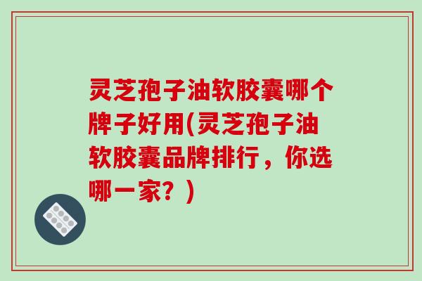 灵芝孢子油软胶囊哪个牌子好用(灵芝孢子油软胶囊品牌排行,你选哪一家?) 灵芝孢子油软胶囊哪个牌子好用(灵芝孢子油软胶囊品牌排行,你选哪一家?)