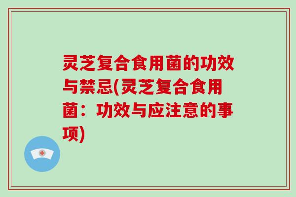 灵芝复合食用菌的功效与禁忌(灵芝复合食用菌:功效与应注意的事项) 灵芝复合食用菌的功效与禁忌(灵芝复合食用菌:功效与应注意的事项)