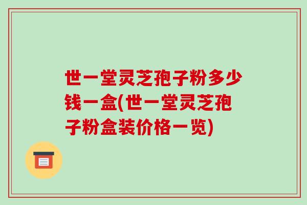 世一堂灵芝孢子粉多少钱一盒(世一堂灵芝孢子粉盒装价格一览)