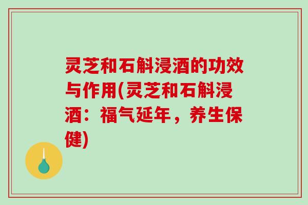 灵芝和石斛浸酒的功效与作用(灵芝和石斛浸酒:福气延年,养生保健) 灵芝和石斛浸酒的功效与作用(灵芝和石斛浸酒:福气延年,养生保健)