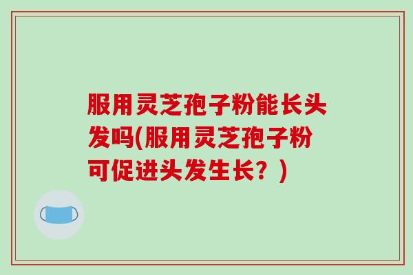 服用灵芝孢子粉能长头发吗(服用灵芝孢子粉可促进头发生长?) 服用灵芝孢子粉能长头发吗(服用灵芝孢子粉可促进头发生长?)