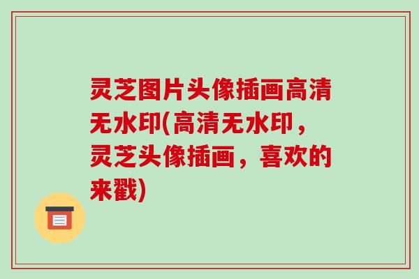 灵芝图片头像插画高清无水印(高清无水印,灵芝头像插画,喜欢的来戳) 灵芝图片头像插画高清无水印(高清无水印,灵芝头像插画,喜欢的来戳)
