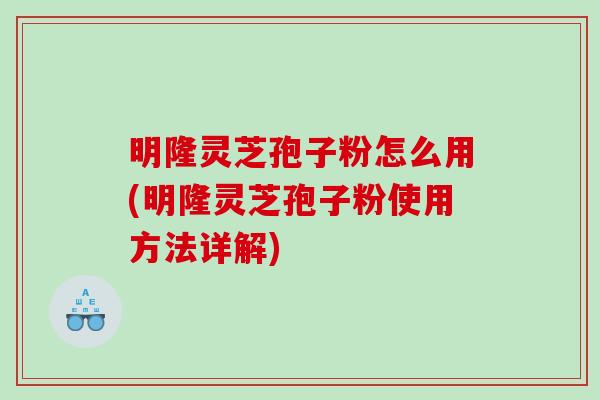 明隆灵芝孢子粉怎么用(明隆灵芝孢子粉使用方法详解)