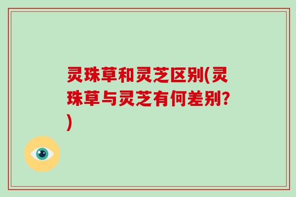 灵珠草和灵芝区别(灵珠草与灵芝有何差别?) 灵珠草和灵芝区别(灵珠草与灵芝有何差别?)