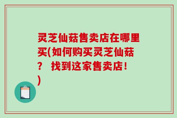 灵芝仙菇售卖店在哪里买(如何购买灵芝仙菇? 找到这家售卖店!) 灵芝仙菇售卖店在哪里买(如何购买灵芝仙菇? 找到这家售卖店!)