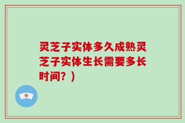 灵芝子实体多久成熟灵芝子实体生长需要多长时间？)