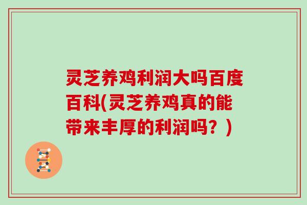 灵芝养鸡利润大吗百度百科(灵芝养鸡真的能带来丰厚的利润吗?) 灵芝养鸡利润大吗百度百科(灵芝养鸡真的能带来丰厚的利润吗?)