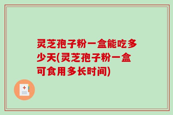 灵芝孢子粉一盒能吃多少天(灵芝孢子粉一盒可食用多长时间) 灵芝孢子粉一盒能吃多少天(灵芝孢子粉一盒可食用多长时间)