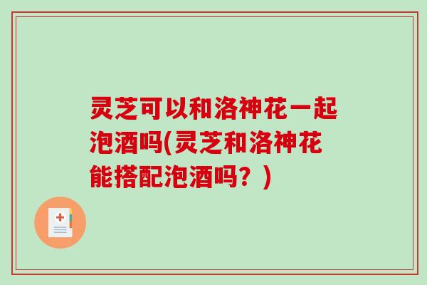灵芝可以和洛神花一起泡酒吗(灵芝和洛神花能搭配泡酒吗？)