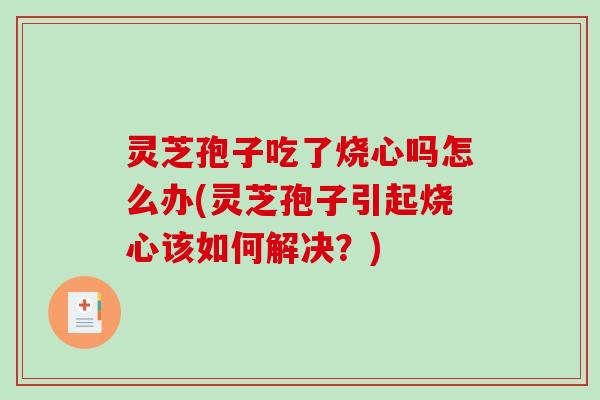 灵芝孢子吃了烧心吗怎么办(灵芝孢子引起烧心该如何解决？)
